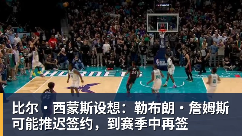 米兰体育比尔·西蒙斯设想：勒布朗·詹姆斯可能推迟签约，到赛季中再签