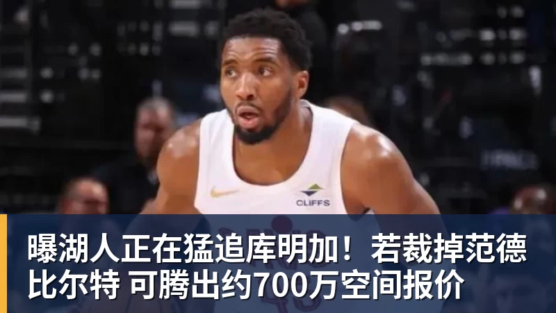 米兰体育曝湖人正在猛追库明加！若裁掉范德比尔特 可腾出约700万空间报价