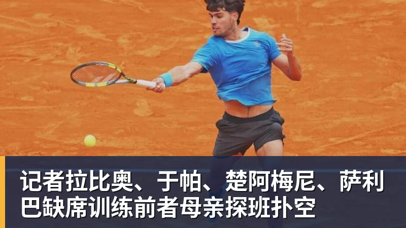 记者拉比奥、于帕、楚阿梅尼、萨利巴缺席训练前者母亲探班扑空