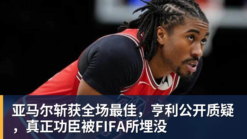 亚马尔斩获全场最佳，亨利公开质疑，真正功臣被FIFA所埋没