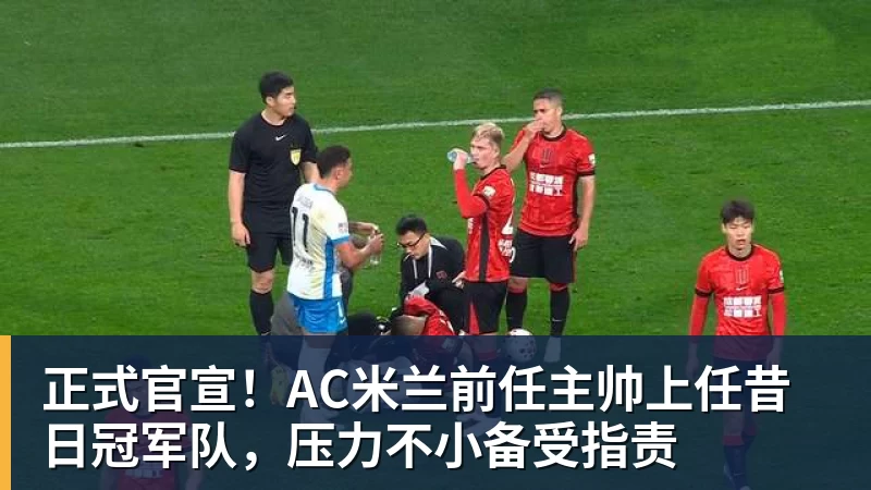 米兰体育正式官宣！AC米兰前任主帅上任昔日冠军队，压力不小备受指责