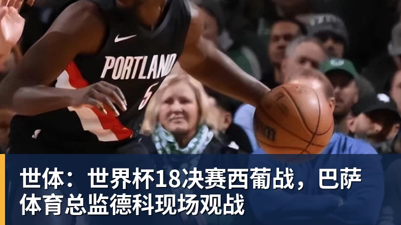 米兰体育世体：世界杯18决赛西葡战，巴萨体育总监德科现场观战