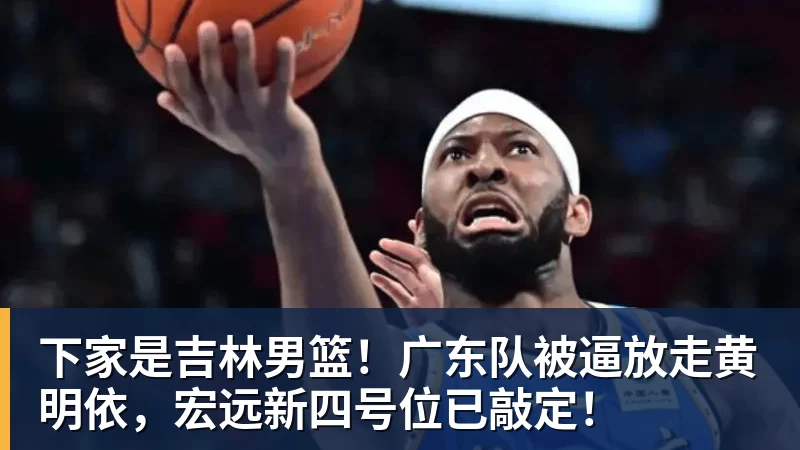 米兰体育下家是吉林男篮！广东队被逼放走黄明依，宏远新四号位已敲定！