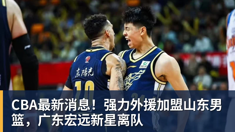 米兰体育CBA最新消息！强力外援加盟山东男篮，广东宏远新星离队