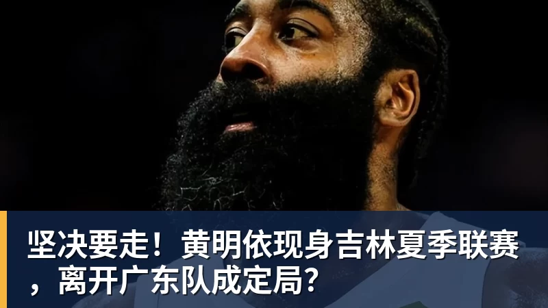 米兰体育坚决要走！黄明依现身吉林夏季联赛，离开广东队成定局？