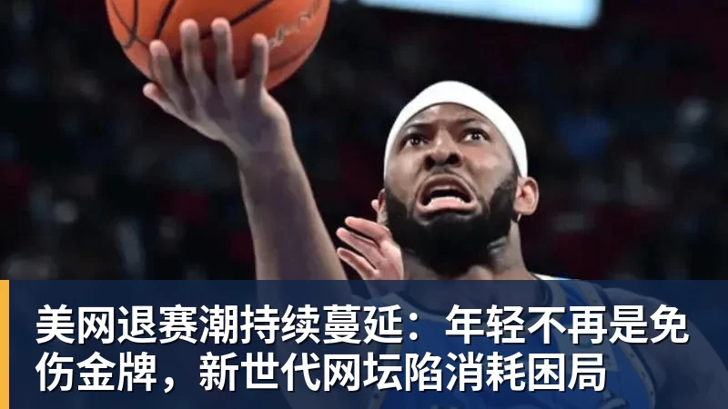 米兰体育美网退赛潮持续蔓延：年轻不再是免伤金牌，新世代网坛陷消耗困局