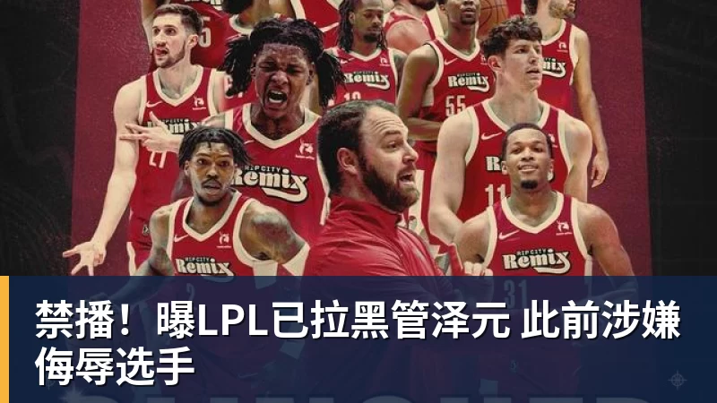 米兰体育禁播！曝LPL已拉黑管泽元 此前涉嫌侮辱选手