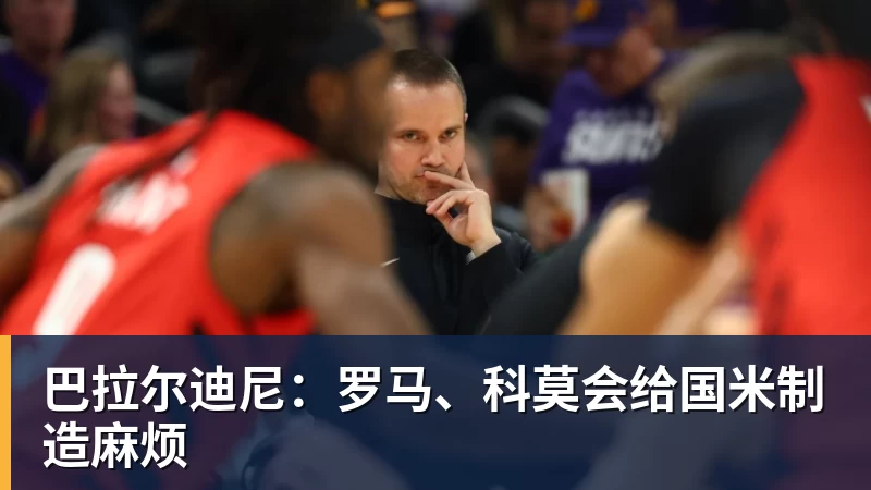 米兰体育巴拉尔迪尼：罗马、科莫会给国米制造麻烦