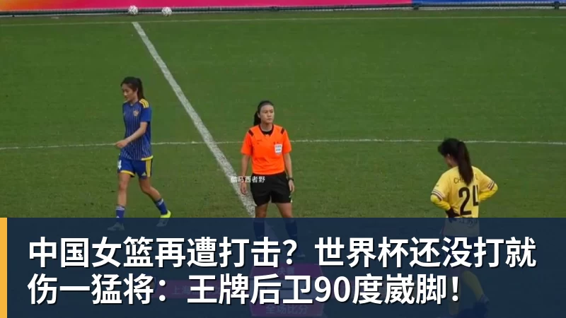 米兰体育中国女篮再遭打击？世界杯还没打就伤一猛将：王牌后卫90度崴脚！