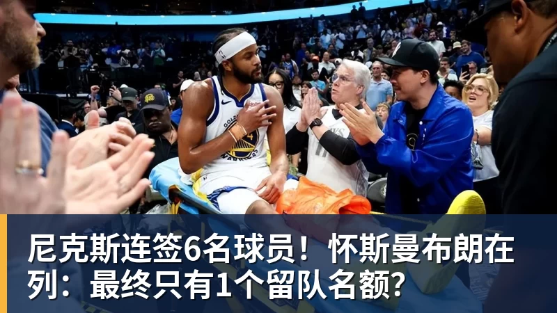 米兰体育尼克斯连签6名球员！怀斯曼布朗在列：最终只有1个留队名额？