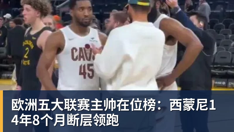 米兰体育欧洲五大联赛主帅在位榜：西蒙尼14年8个月断层领跑