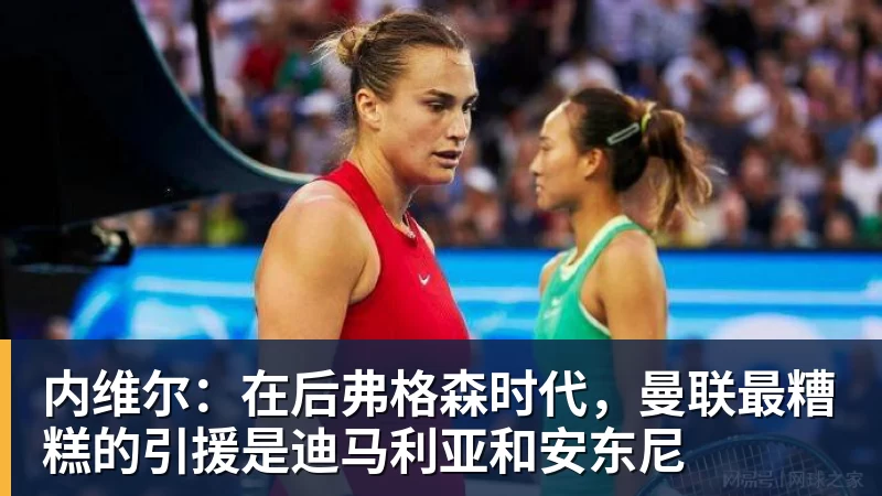 米兰体育内维尔：在后弗格森时代，曼联最糟糕的引援是迪马利亚和安东尼