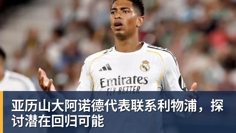 米兰体育亚历山大阿诺德代表联系利物浦，探讨潜在回归可能