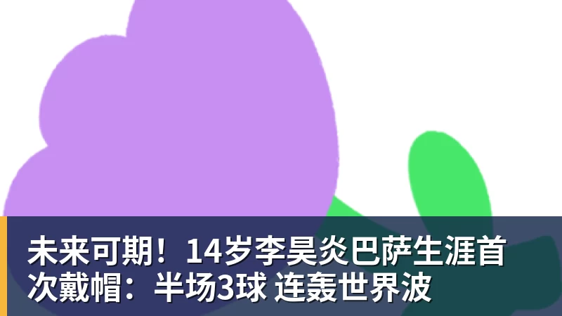 米兰体育未来可期！14岁李昊炎巴萨生涯首次戴帽：半场3球 连轰世界波