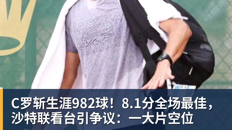 米兰体育C罗斩生涯982球！8.1分全场最佳，沙特联看台引争议：一大片空位