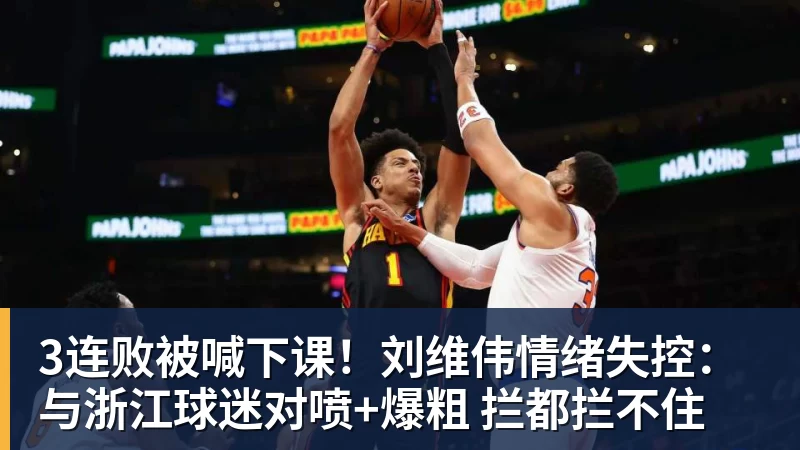 3连败被喊下课！刘维伟情绪失控：与浙江球迷对喷+爆粗 拦都拦不住