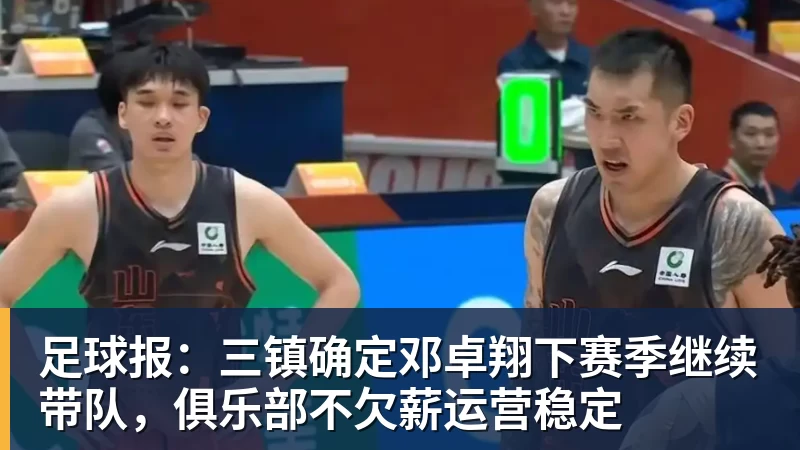 米兰体育足球报：三镇确定邓卓翔下赛季继续带队，俱乐部不欠薪运营稳定